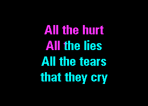 All the hurt
All the lies

All the tears
that they cry