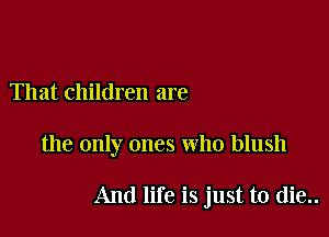 That children are

the only ones who blush

And life is just to die..