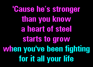 'Cause he's stronger
than you know
a heart of steel
starts to grow
when you've been fighting
for it all your life