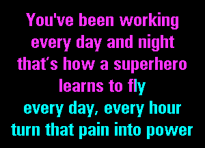 You've been working
every day and night
that's how a superhero
learns to fly
every day, every hour
turn that pain into power