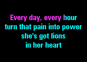 Every day. every hour
turn that pain into power

she's got lions
in her heart