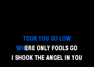 TOOK YOU 80 LOW
WHERE ONLY FOOLS GO
I SHOOK THE ANGEL IN YOU