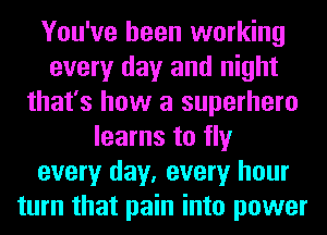 You've been working
every day and night
that's how a superhero
learns to fly
every day, every hour
turn that pain into power