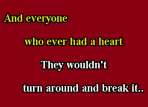 And everyone

who ever had a heart

They wouldn't

turn around and break it..