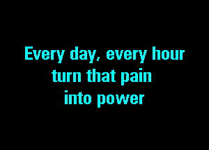 Every day, every hour

turn that pain
into power