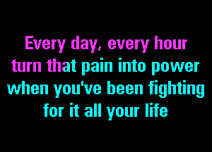 Every day, every hour
turn that pain into power
when you've been fighting

for it all your life