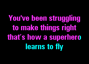 You've been struggling
to make things right

that's how a superhero
learns to fly