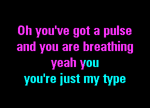 0h you've got a pulse
and you are breathing

yeah you
you're iust my type