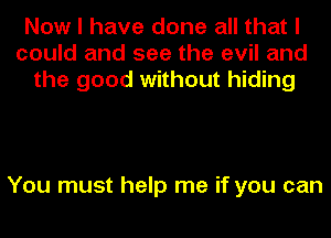 Now I have done all that I
could and see the evil and
the good without hiding

You must help me if you can