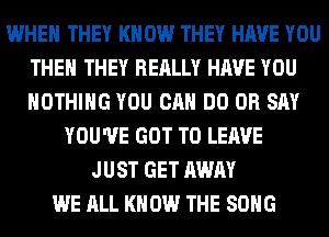 WHEN THEY KNOW THEY HAVE YOU
THE THEY REALLY HAVE YOU
NOTHING YOU CAN DO 0R SAY

YOU'VE GOT TO LEAVE
JUST GET AWAY
WE ALL KNOW THE SONG