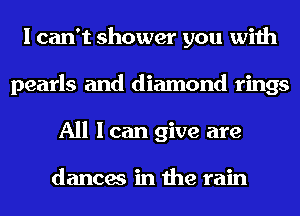 I can't shower you with
pearls and diamond rings
All I can give are

dances in the rain