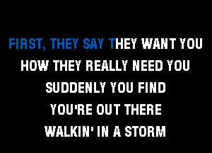 FIRST, THEY SAY THEY WANT YOU
HOW THEY REALLY NEED YOU
SUDDEHLY YOU FIND
YOU'RE OUT THERE
WALKIH' IN A STORM
