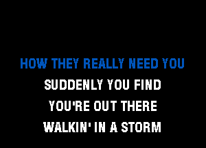 HOW THEY REALLY NEED YOU
SUDDEHLY YOU FIND
YOU'RE OUT THERE
WALKIH' IN A STORM
