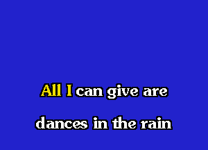 All I can give are

dances in the rain