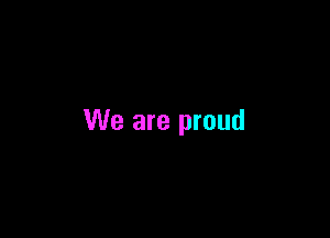 We are proud