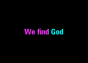 We find God