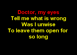 Doctor, my eyes
Tell me what is wrong
Was I unwise

To leave them open for
solong