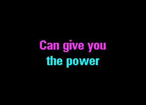 Can give you

the power
