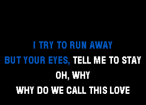 I TRY TO RUN AWAY
BUT YOUR EYES, TELL ME TO STAY
0H, WHY
WHY DO WE CALL THIS LOVE