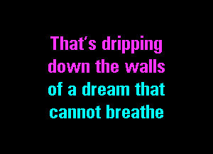 That's dripping
down the walls

of a dream that
cannot breathe