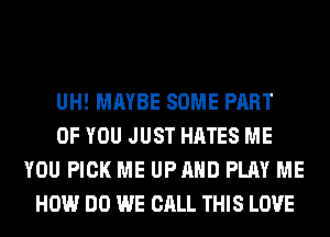 UH! MAYBE SOME PART
OF YOU JUST HATES ME
YOU PICK ME UPAHD PLAY ME
HOW DO WE CALL THIS LOVE