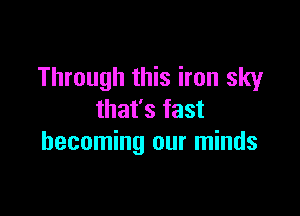 Through this iron sky

that's fast
becoming our minds