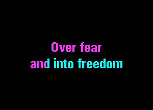 Over fear

and into freedom