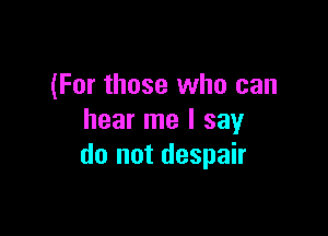 (For those who can

hear me I say
do not despair