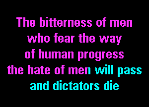 The bitterness of men
who fear the way
of human progress
the hate of men will pass
and dictators die