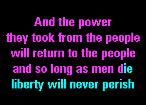 And the power
they took from the people
will return to the people
and so long as men die
liberty will never perish
