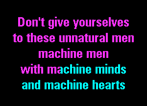 Don't give yourselves
to these unnatural men
machine men
with machine minds
and machine hearts