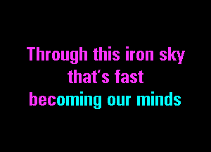 Through this iron sky

that's fast
becoming our minds