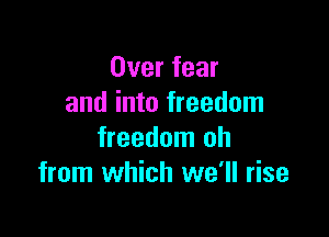 Over fear
and into freedom

freedom oh
from which we'll rise