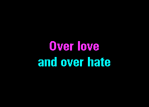 Over love

and over hate
