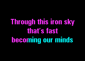 Through this iron sky

that's fast
becoming our minds