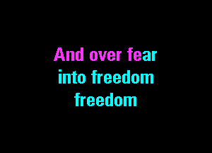 And over fear

into freedom
freedom