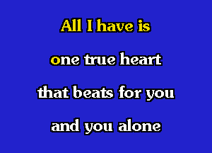 All I have is

one true heart

that beats for you

and you alone