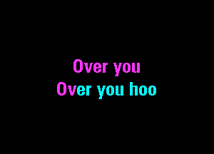 Over you

Over you hoo
