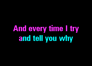 And every time I try

and tell you why