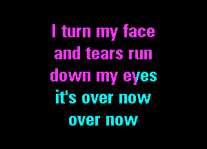 I turn my face
and tears run

down my eyes
it's over now
over now