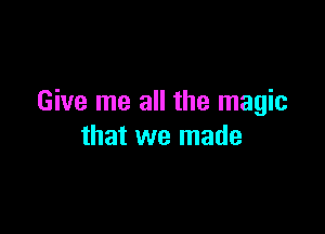 Give me all the magic

that we made