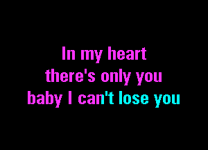 In my heart

there's only you
baby I can't lose you