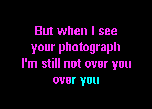 But when I see
your photograph

I'm still not over you
over you