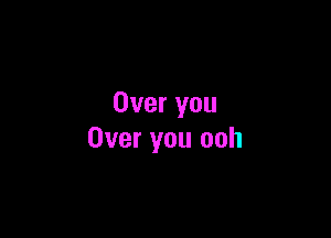 Over you

Over you ooh