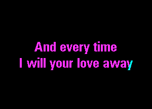 And every time

I will your love away