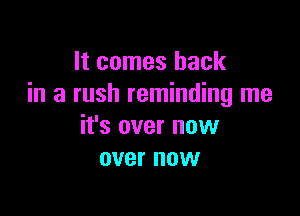 It comes back
in a rush reminding me

it's over now
over now