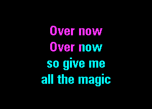 Over now
Over now

so give me
all the magic