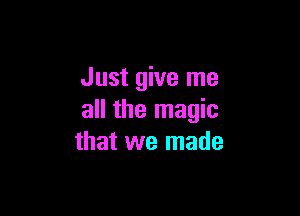 Just give me

all the magic
that we made