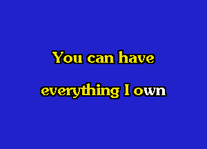 You can have

everyihing I own