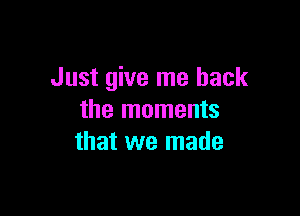 Just give me back

the moments
that we made